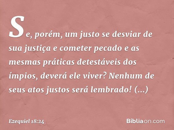 "Se, porém, um justo se desviar de sua justiça e cometer pecado e as mesmas práticas detestáveis dos ímpios, deverá ele viver? Nenhum de seus atos justos será l