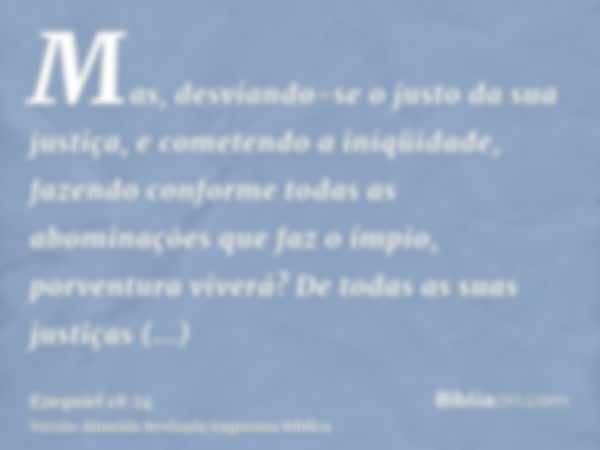 Mas, desviando-se o justo da sua justiça, e cometendo a iniqüidade, fazendo conforme todas as abominações que faz o ímpio, porventura viverá? De todas as suas j