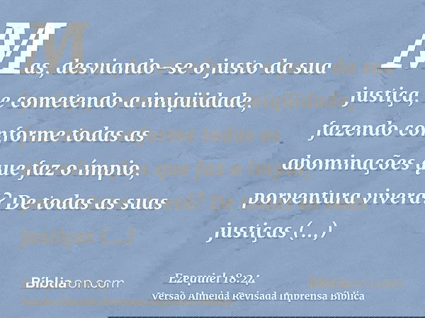 Mas, desviando-se o justo da sua justiça, e cometendo a iniqüidade, fazendo conforme todas as abominações que faz o ímpio, porventura viverá? De todas as suas j