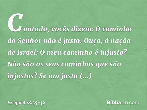 "Contudo, vocês dizem: 'O caminho do Senhor não é justo'. Ouça, ó nação de Israel: O meu caminho é injusto? Não são os seus caminhos que são injustos? Se um jus