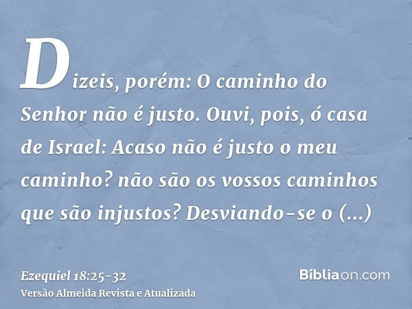 Dizeis, porém: O caminho do Senhor não é justo. Ouvi, pois, ó casa de Israel: Acaso não é justo o meu caminho? não são os vossos caminhos que são injustos?Desvi