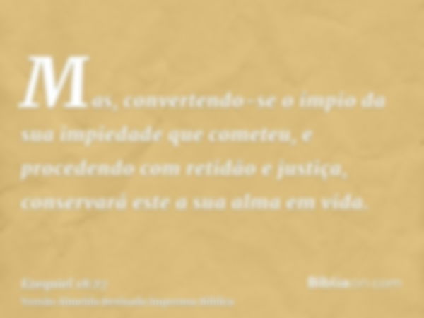 Mas, convertendo-se o ímpio da sua impiedade que cometeu, e procedendo com retidão e justiça, conservará este a sua alma em vida.