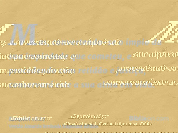 Mas, convertendo-se o ímpio da sua impiedade que cometeu, e procedendo com retidão e justiça, conservará este a sua alma em vida.