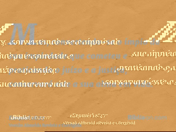 Mas, convertendo-se o ímpio da sua impiedade que cometeu e praticando o juízo e a justiça, conservará este a sua alma em vida.