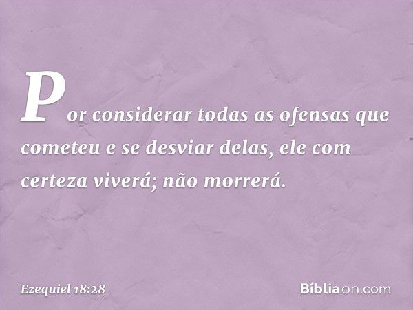 Por considerar todas as ofensas que cometeu e se desviar delas, ele com certeza viverá; não morrerá. -- Ezequiel 18:28