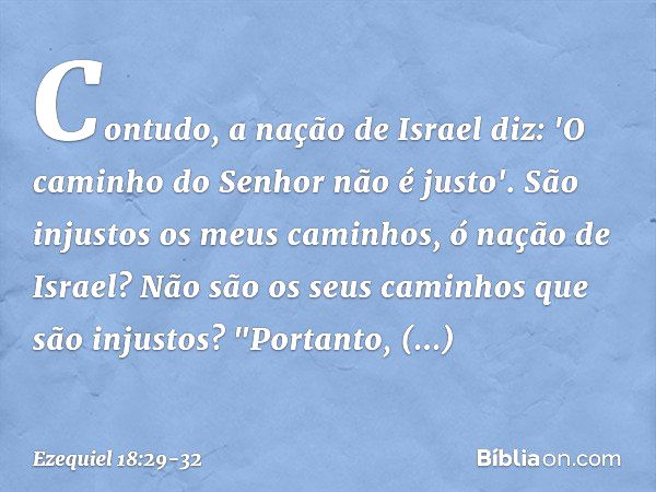 Contudo, a nação de Israel diz: 'O caminho do Senhor não é justo'. São injustos os meus caminhos, ó nação de Israel? Não são os seus caminhos que são injustos? 