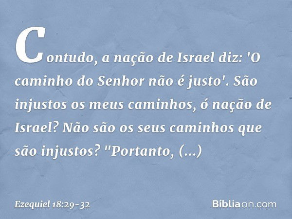 Contudo, a nação de Israel diz: 'O caminho do Senhor não é justo'. São injustos os meus caminhos, ó nação de Israel? Não são os seus caminhos que são injustos? 