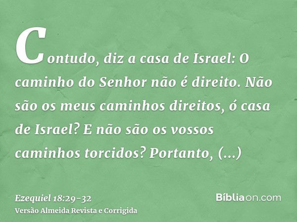 Contudo, diz a casa de Israel: O caminho do Senhor não é direito. Não são os meus caminhos direitos, ó casa de Israel? E não são os vossos caminhos torcidos?Por