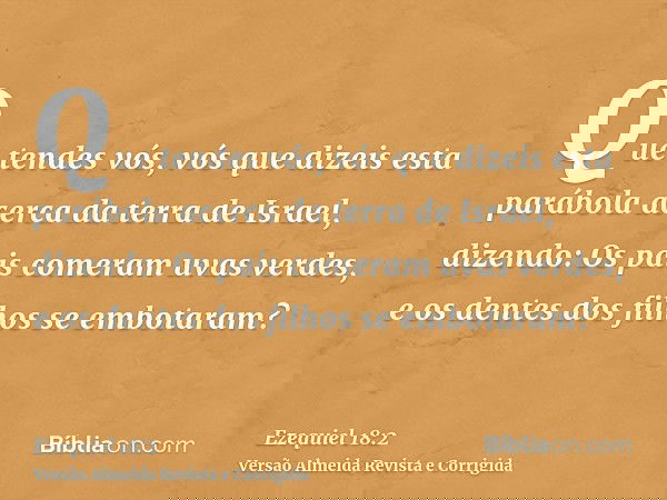 Que tendes vós, vós que dizeis esta parábola acerca da terra de Israel, dizendo: Os pais comeram uvas verdes, e os dentes dos filhos se embotaram?