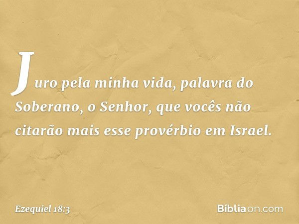 "Juro pela minha vida, palavra do Soberano, o Senhor, que vocês não citarão mais esse provérbio em Israel. -- Ezequiel 18:3