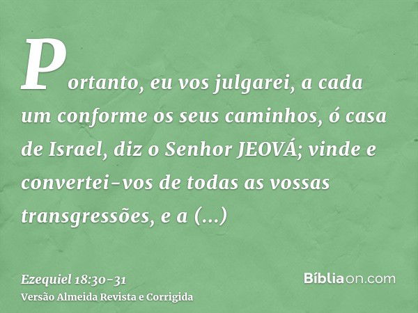 Portanto, eu vos julgarei, a cada um conforme os seus caminhos, ó casa de Israel, diz o Senhor JEOVÁ; vinde e convertei-vos de todas as vossas transgressões, e 