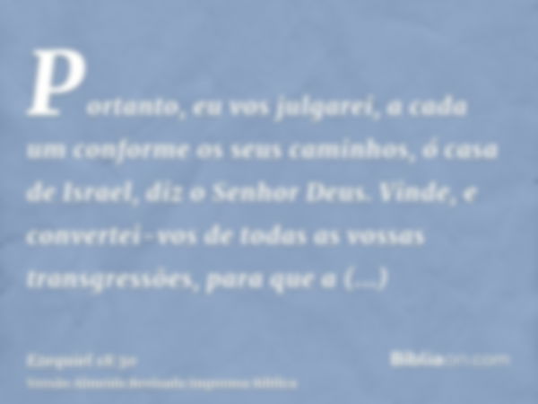 Portanto, eu vos julgarei, a cada um conforme os seus caminhos, ó casa de Israel, diz o Senhor Deus. Vinde, e convertei-vos de todas as vossas transgressões, pa