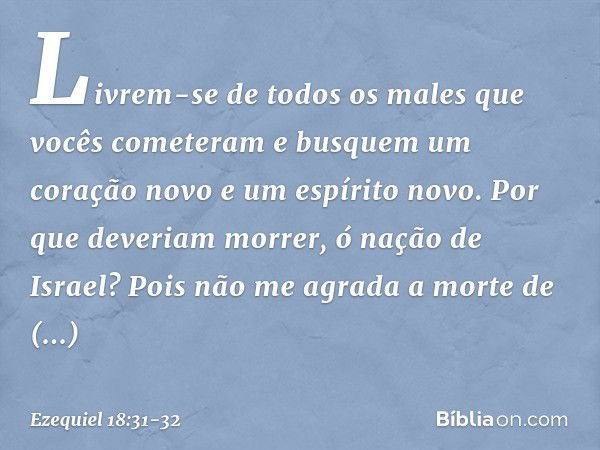 Livrem-se de todos os males que vocês cometeram e busquem um coração novo e um espírito novo. Por que deveriam morrer, ó nação de Israel? Pois não me agra­da a 