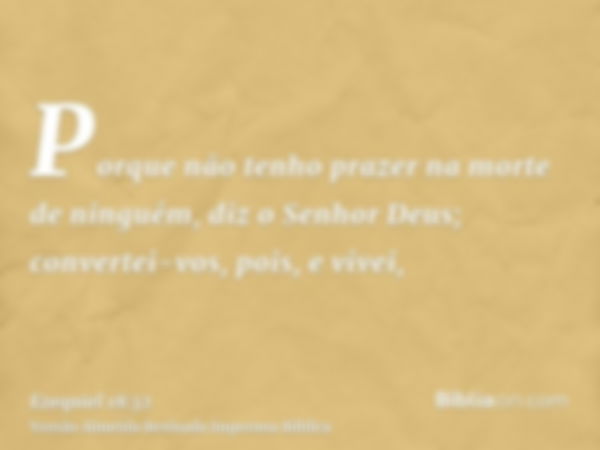 Porque não tenho prazer na morte de ninguém, diz o Senhor Deus; convertei-vos, pois, e vivei,