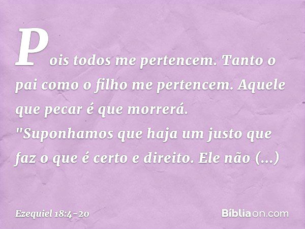 Pois todos me pertencem. Tanto o pai como o filho me pertencem. Aquele que pecar é que morrerá. "Suponhamos que haja um justo
que faz o que é certo e direito. E