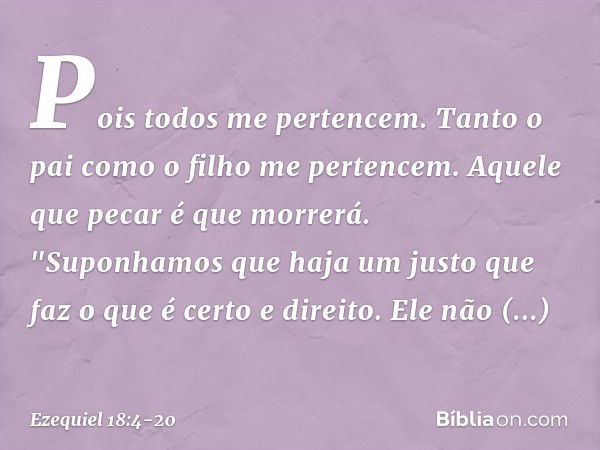 Pois todos me pertencem. Tanto o pai como o filho me pertencem. Aquele que pecar é que morrerá. "Suponhamos que haja um justo
que faz o que é certo e direito. E