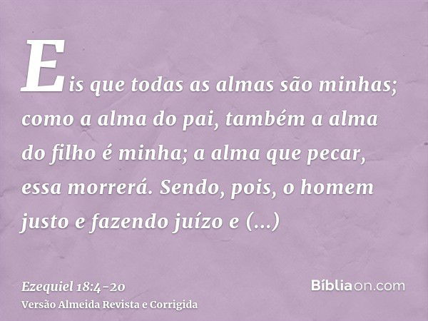 Eis que todas as almas são minhas; como a alma do pai, também a alma do filho é minha; a alma que pecar, essa morrerá.Sendo, pois, o homem justo e fazendo juízo