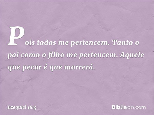 Pois todos me pertencem. Tanto o pai como o filho me pertencem. Aquele que pecar é que morrerá. -- Ezequiel 18:4