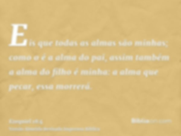 Eis que todas as almas são minhas; como o é a alma do pai, assim também a alma do filho é minha: a alma que pecar, essa morrerá.