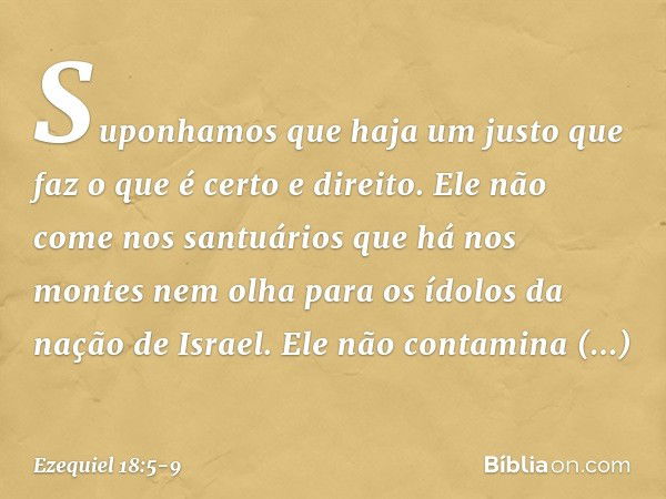 "Suponhamos que haja um justo
que faz o que é certo e direito. Ele não come nos santuários
que há nos montes
nem olha para os ídolos
da nação de Israel.
Ele não