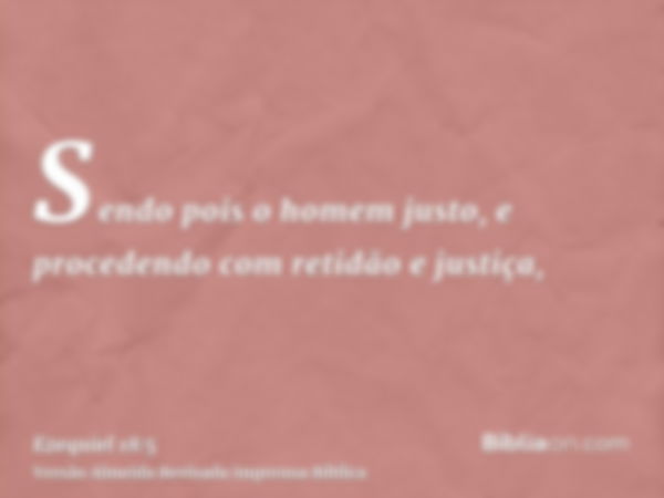 Sendo pois o homem justo, e procedendo com retidão e justiça,