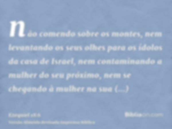 não comendo sobre os montes, nem levantando os seus olhes para os ídolos da casa de Israel, nem contaminando a mulher do seu próximo, nem se chegando à mulher n