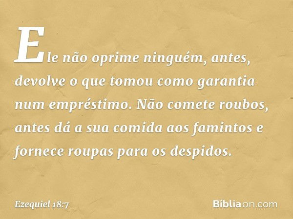 Ele não oprime ninguém,
antes, devolve o que tomou como garantia
num empréstimo.
Não comete roubos,
antes dá a sua comida aos famintos
e fornece roupas para os 