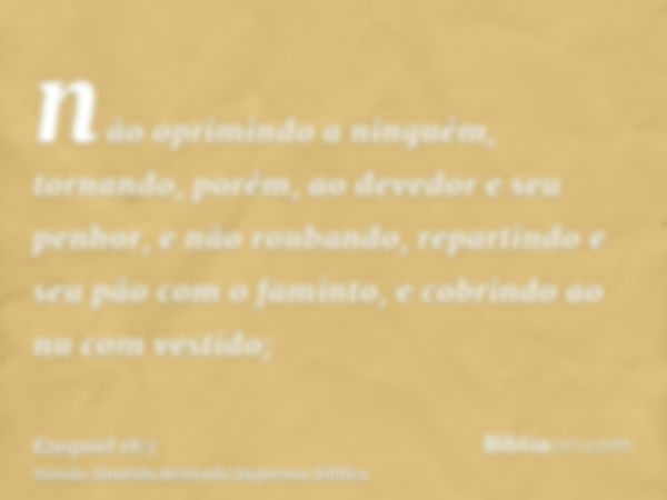 não oprimindo a ninguém, tornando, porém, ao devedor e seu penhor, e não roubando, repartindo e seu pão com o faminto, e cobrindo ao nu com vestido;