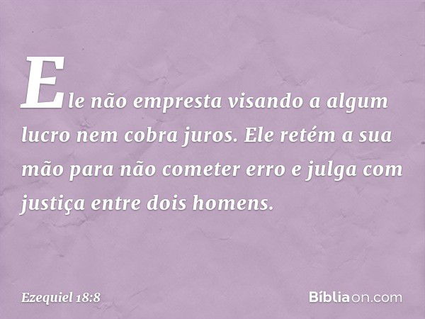 Ele não empresta visando a algum lucro
nem cobra juros.
Ele retém a sua mão
para não cometer erro
e julga com justiça
entre dois homens. -- Ezequiel 18:8