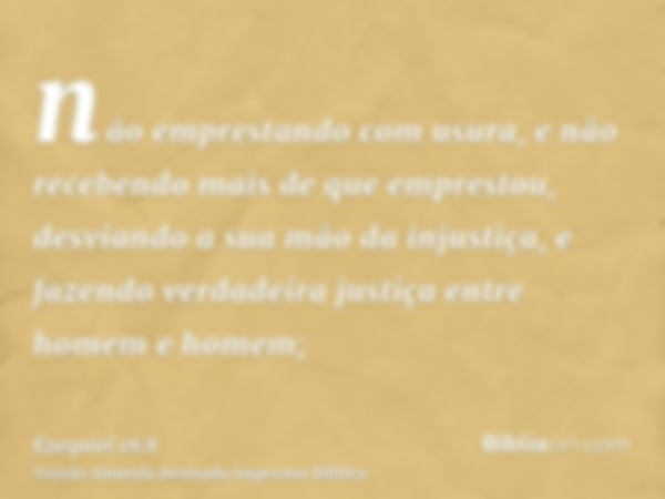 não emprestando com usura, e não recebendo mais de que emprestou, desviando a sua mão da injustiça, e fazendo verdadeira justiça entre homem e homem;