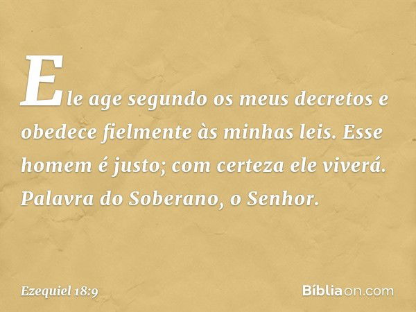 Ele age segundo os meus decretos
e obedece fielmente às minhas leis.
Esse homem é justo;
com certeza ele viverá.
Palavra do Soberano, o Senhor. -- Ezequiel 18:9