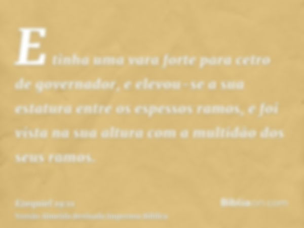 E tinha uma vara forte para cetro de governador, e elevou-se a sua estatura entre os espessos ramos, e foi vista na sua altura com a multidão dos seus ramos.