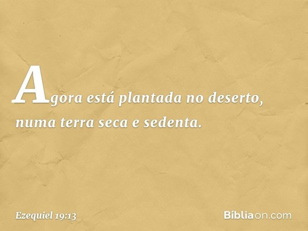 Agora está plantada no deserto,
numa terra seca e sedenta. -- Ezequiel 19:13