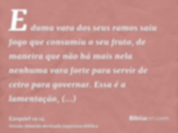 E duma vara dos seus ramos saiu fogo que consumiu o seu fruto, de maneira que não há mais nela nenhuma vara forte para servir de cetro para governar. Essa é a l