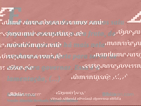E duma vara dos seus ramos saiu fogo que consumiu o seu fruto, de maneira que não há mais nela nenhuma vara forte para servir de cetro para governar. Essa é a l