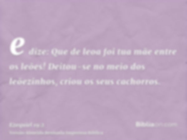 e dize: Que de leoa foi tua mãe entre os leões! Deitou-se no meio dos leõezinhos, criou os seus cachorros.