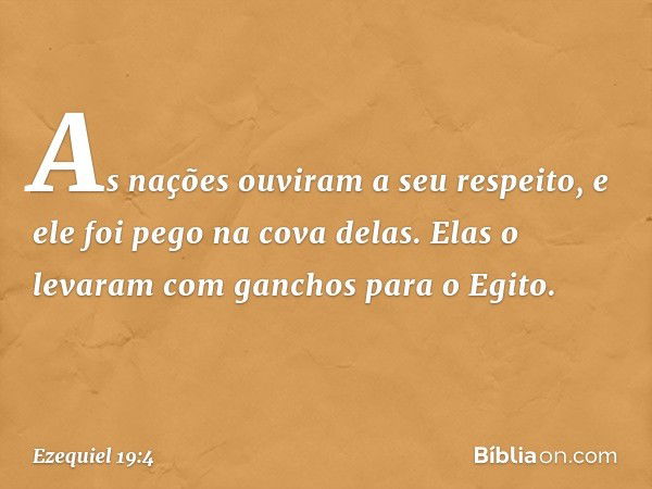 As nações ouviram a seu respeito,
e ele foi pego na cova delas.
Elas o levaram com ganchos
para o Egito. -- Ezequiel 19:4