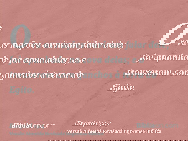 Ora as nações ouviram falar dele; foi apanhado na cova delas; e o trouxeram com ganchos à terra do Egito.