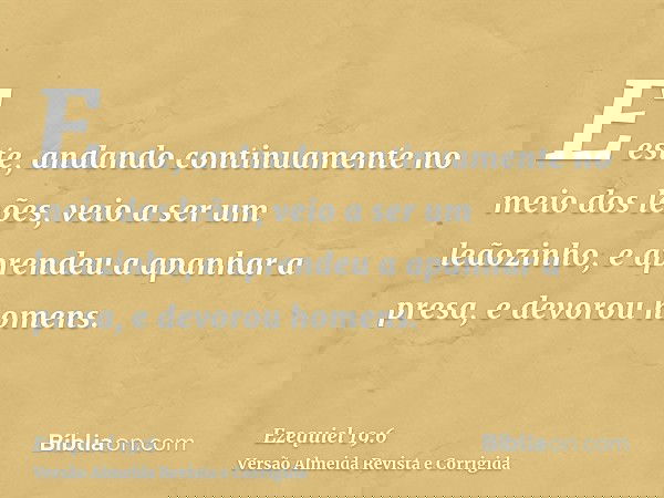 E este, andando continuamente no meio dos leões, veio a ser um leãozinho, e aprendeu a apanhar a presa, e devorou homens.