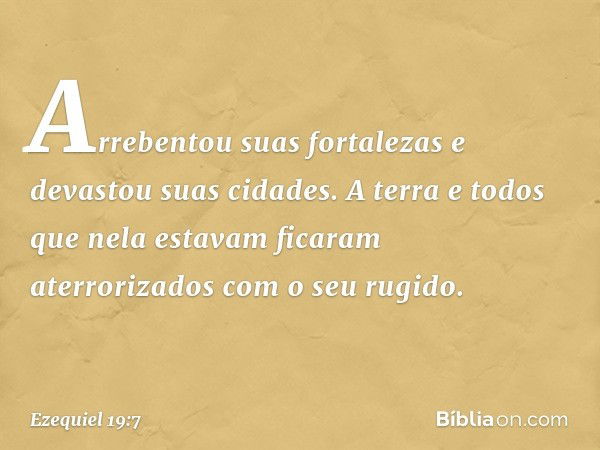 Arrebentou suas fortalezas
e devastou suas cidades.
A terra e todos que nela estavam
ficaram aterrorizados
com o seu rugido. -- Ezequiel 19:7