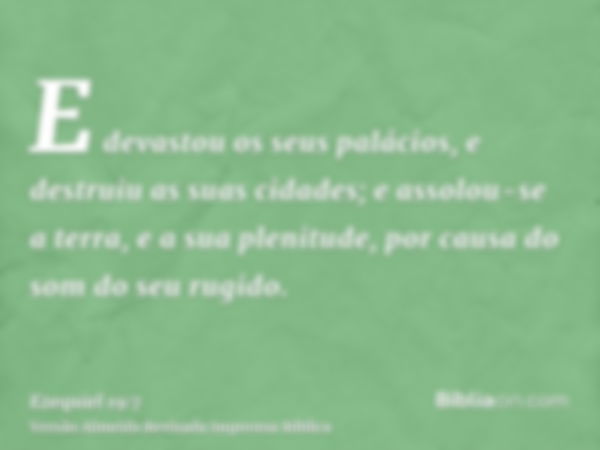 E devastou os seus palácios, e destruiu as suas cidades; e assolou-se a terra, e a sua plenitude, por causa do som do seu rugido.