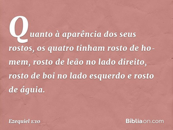 Quanto à aparência dos seus rostos, os quatro tinham rosto de ho­mem, rosto de leão no lado direito, rosto de boi no lado esquerdo e ros­to de águia. -- Ezequie