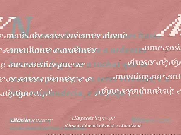 No meio dos seres viventes havia uma coisa semelhante a ardentes brasas de fogo, ou a tochas que se moviam por entre os seres viventes; e o fogo resplandecia, e