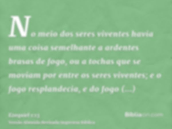 No meio dos seres viventes havia uma coisa semelhante a ardentes brasas de fogo, ou a tochas que se moviam por entre os seres viventes; e o fogo resplandecia, e