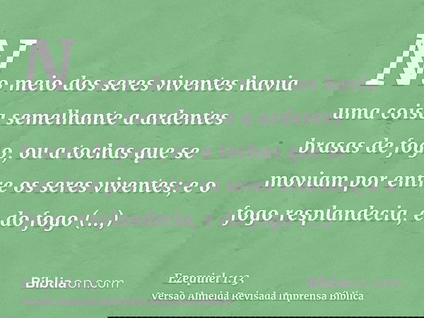 No meio dos seres viventes havia uma coisa semelhante a ardentes brasas de fogo, ou a tochas que se moviam por entre os seres viventes; e o fogo resplandecia, e