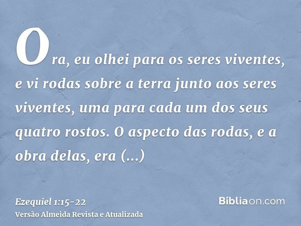 Ora, eu olhei para os seres viventes, e vi rodas sobre a terra junto aos seres viventes, uma para cada um dos seus quatro rostos.O aspecto das rodas, e a obra d