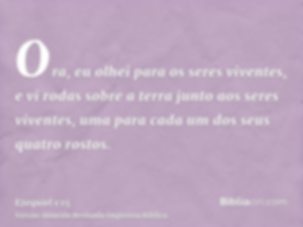 Ora, eu olhei para os seres viventes, e vi rodas sobre a terra junto aos seres viventes, uma para cada um dos seus quatro rostos.