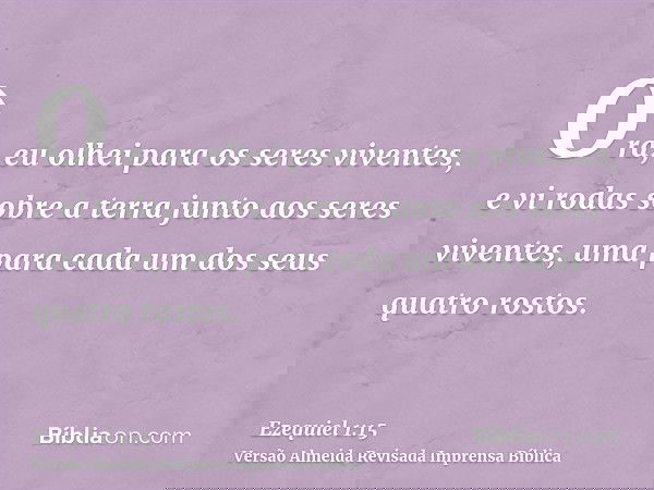 Ora, eu olhei para os seres viventes, e vi rodas sobre a terra junto aos seres viventes, uma para cada um dos seus quatro rostos.