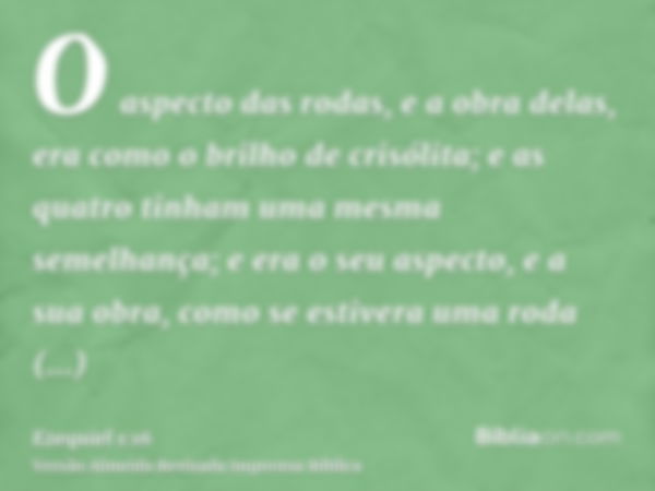 O aspecto das rodas, e a obra delas, era como o brilho de crisólita; e as quatro tinham uma mesma semelhança; e era o seu aspecto, e a sua obra, como se estiver