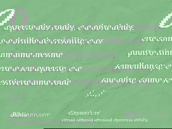 O aspecto das rodas, e a obra delas, era como o brilho de crisólita; e as quatro tinham uma mesma semelhança; e era o seu aspecto, e a sua obra, como se estiver